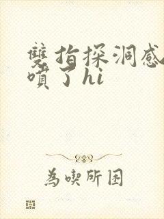 双指探洞感觉要喷了hi