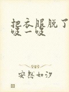 把衣服脱了让我吸一吸