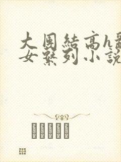 大团结高h乱亲女系列小说