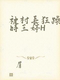 被村长狂躁俩小时玉婷H