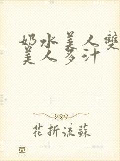 奶水美人双性h美人多汁