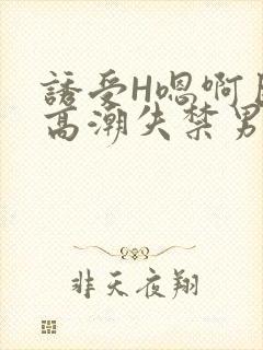 诱受H嗯啊巨肉高潮失禁男男