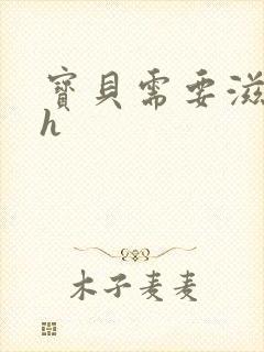 宝贝需要滋润了h