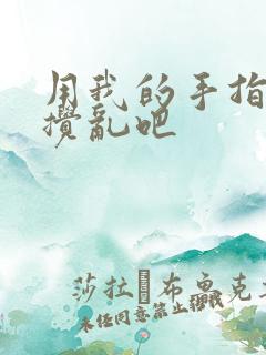 用我的手指来来搅乱吧