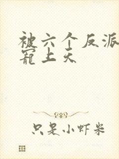 被六个反派爸爸宠上天