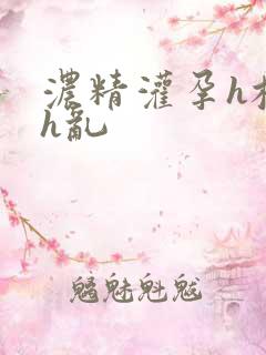 浓精灌孕h校园h乱