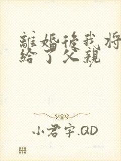 离婚后我将自己给了父亲