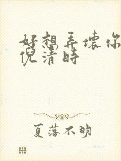 好想弄坏你南姜倪清时