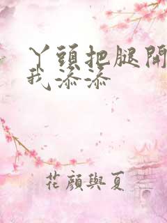 丫头把腿开大让我添添