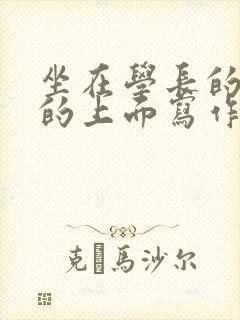 坐在学长的硬硬的上面写作业