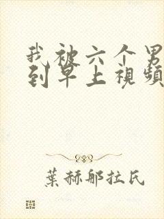 我被六个男人躁到早上视频