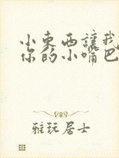 小东西让我尝尝你的小嘴巴