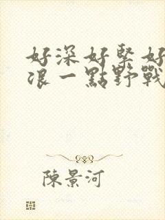 好深好紧好爽再浪一点野战公园