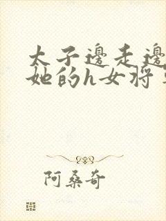 太子边走边挺进她的h女将军