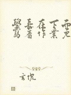 学长在下面撞我写着作业免费阅读