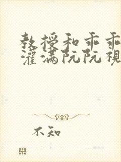 教授和乖乖女H灌满阮阮视频