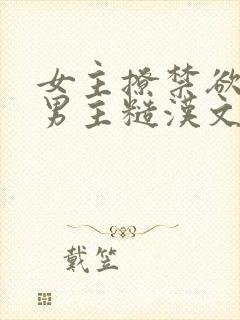 女主撩禁欲军人男主糙汉文