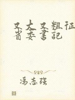 又大又粗征服女省委书记