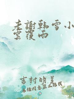 老谢韩雪小说翻云覆雨