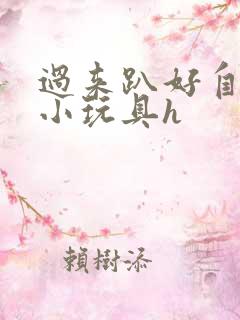 过来趴好自己选小玩具h