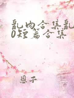 乱肉合集乱500短篇合集