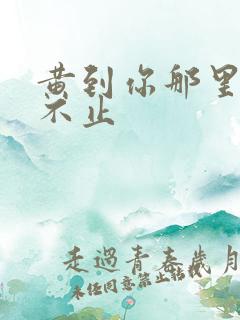 黄到你那里滴水不止