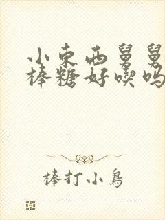 小东西舅舅的棒棒糖好吃吗