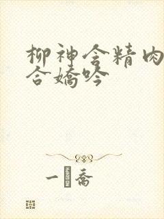 柳神含精肉臀迎合娇吟