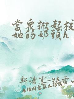 当众掀起校服揉她的奶头h