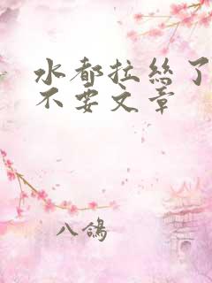 水都拉丝了还说不要文章