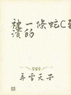 被一条蛇C到崩溃的