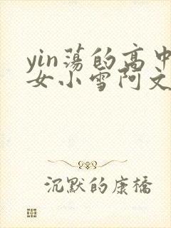 yin荡的高中女小雪阿文