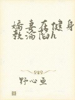 娇妻在健身房调教沦陷h