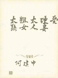 太粗太硬受不了熟女人妻