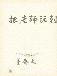 把老师玩到怀孕