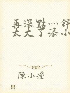 再深点灬舒服灬太大了添小书