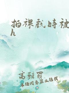 拍裸戏时被c了h