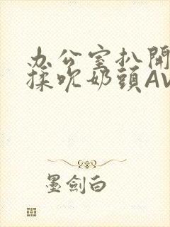 办公室扒开奶罩揉吮奶头AV