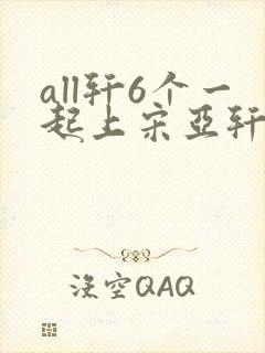 all轩6个一起上宋亚轩
