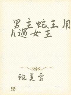 男主蛇王用蛇身h过女主