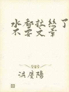 水都拉丝了还说不要文章