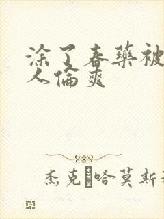 涂了春药被一群人伦爽