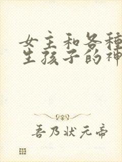 女主和各种动物生孩子的神奇故事