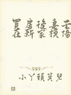 买房后妻子激动在新家模仿烧菜