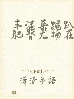 丰满岳跪趴高撅肥臀尤物在线观看