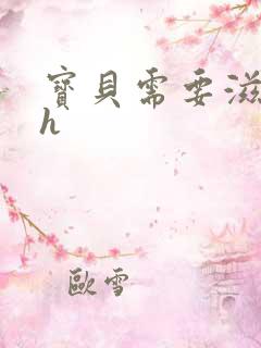 宝贝需要滋润了h