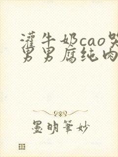 灌牛奶cao哭男男腐纯肉