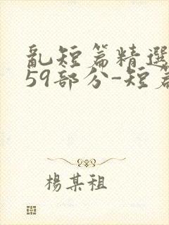 乱短篇精选-第59部分-短篇