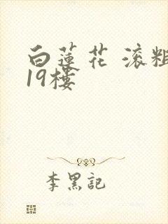 白莲花 滚粗 19楼