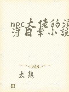 npc大佬的浇灌日常小说免费阅读